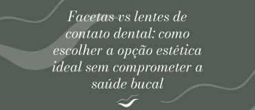 facetas-vs-lentes-de-contato-dental-como-escolher-a-opcao-estetica-ideal-sem-comprometer-a-saude-bucal